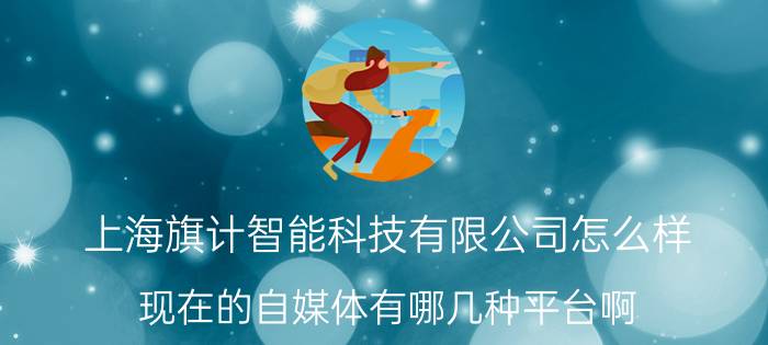 上海旗计智能科技有限公司怎么样 现在的自媒体有哪几种平台啊？